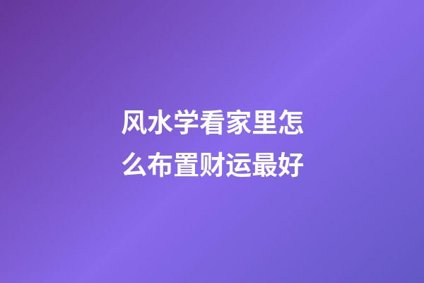 风水学看家里怎么布置财运最好