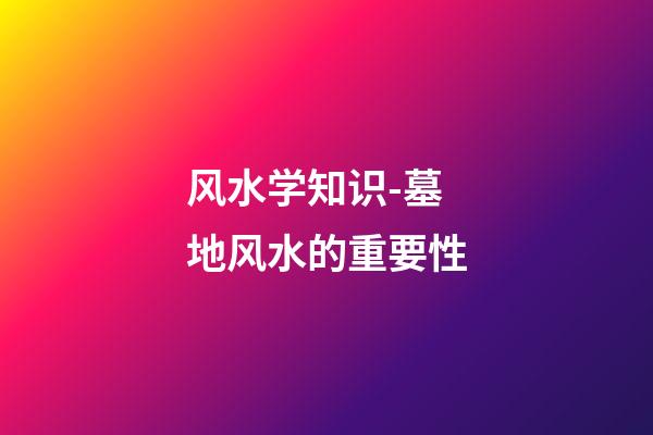 风水学知识-墓地风水的重要性