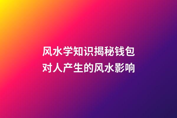 风水学知识揭秘钱包对人产生的风水影响
