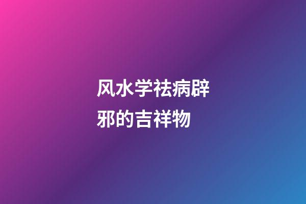 风水学祛病辟邪的吉祥物