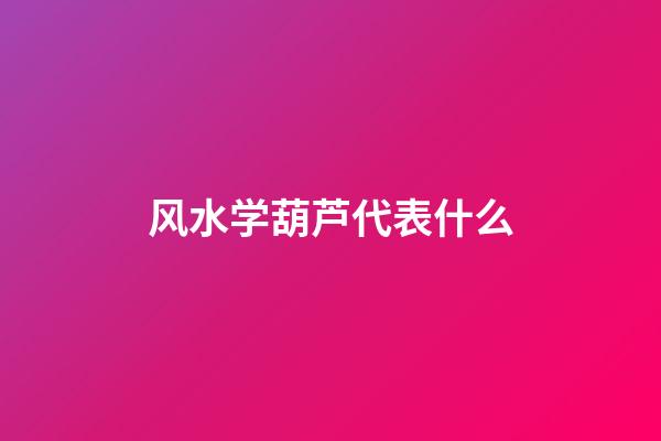 风水学葫芦代表什么