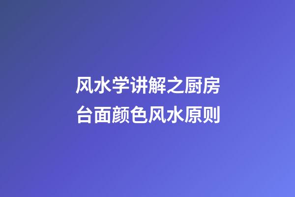 风水学讲解之厨房台面颜色风水原则