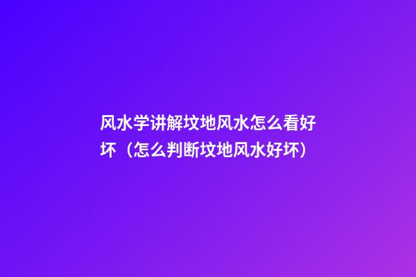 风水学讲解坟地风水怎么看好坏（怎么判断坟地风水好坏）
