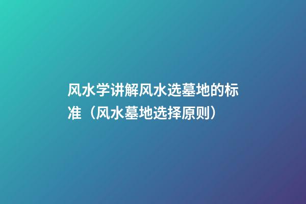 风水学讲解风水选墓地的标准（风水墓地选择原则）