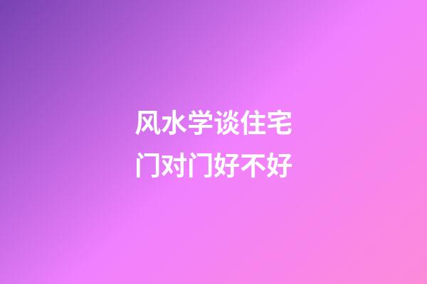 风水学谈住宅门对门好不好