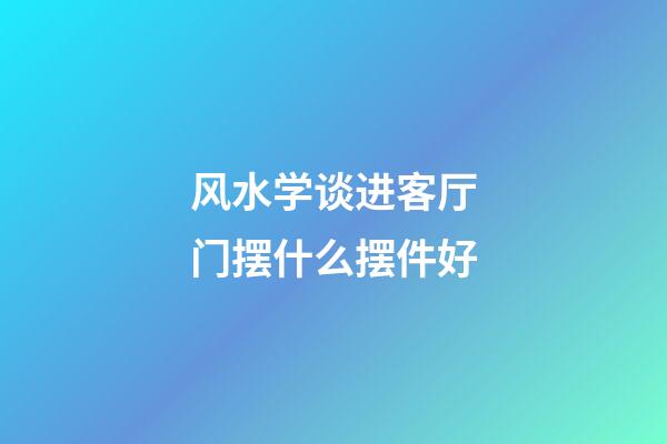 风水学谈进客厅门摆什么摆件好