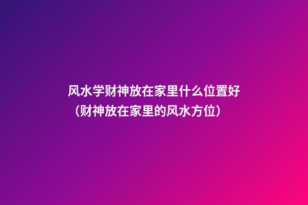 风水学财神放在家里什么位置好（财神放在家里的风水方位）