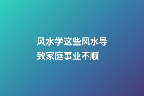 风水学这些风水导致家庭事业不顺