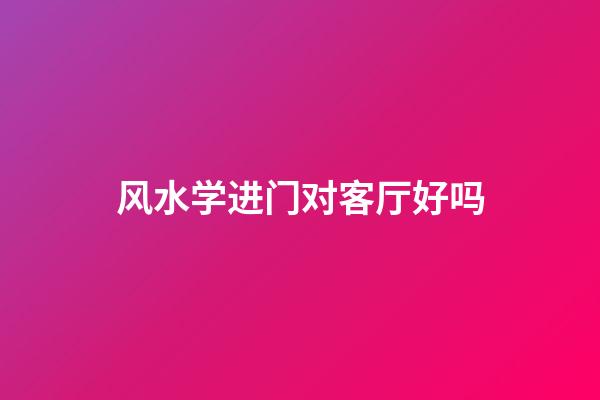 风水学进门对客厅好吗