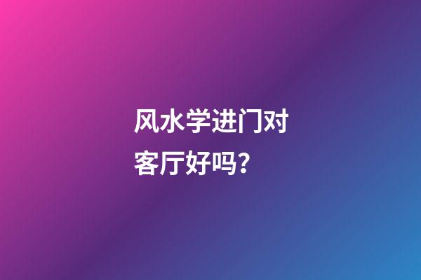 风水学进门对客厅好吗？
