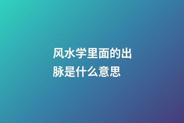 风水学里面的出脉是什么意思