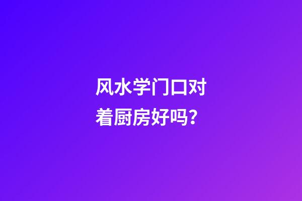 风水学门口对着厨房好吗？