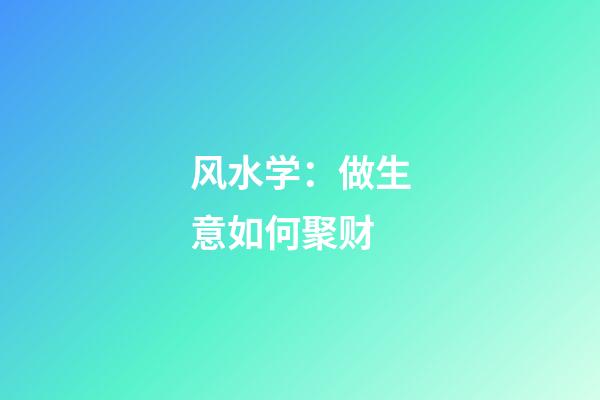 风水学：做生意如何聚财