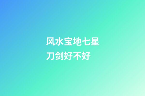 风水宝地七星刀剑好不好