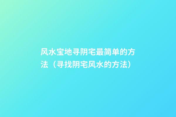 风水宝地寻阴宅最简单的方法（寻找阴宅风水的方法）