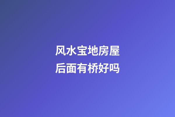 风水宝地房屋后面有桥好吗