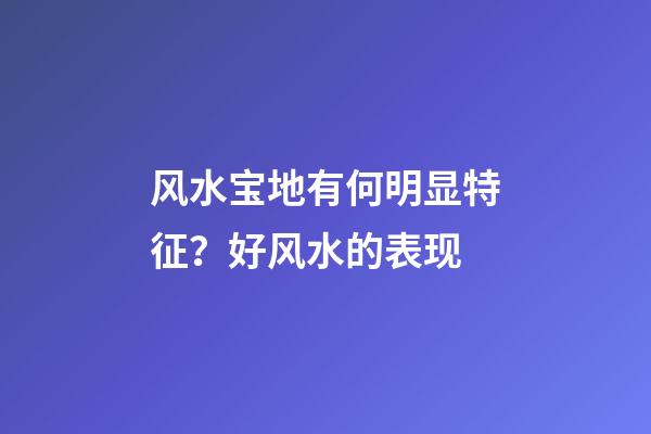 风水宝地有何明显特征？好风水的表现