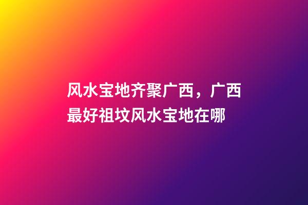 风水宝地齐聚广西，广西最好祖坟风水宝地在哪
