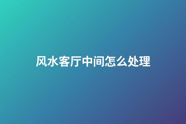 风水客厅中间怎么处理