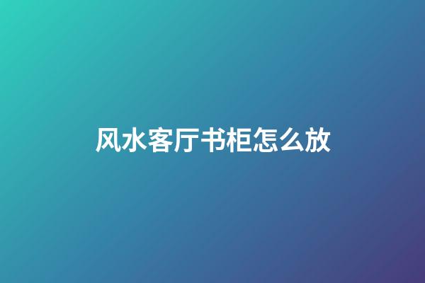 风水客厅书柜怎么放