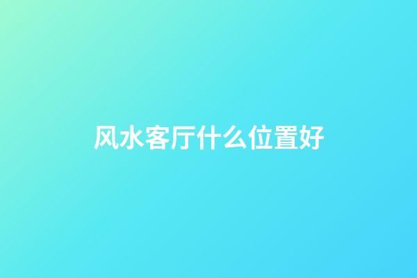 风水客厅什么位置好