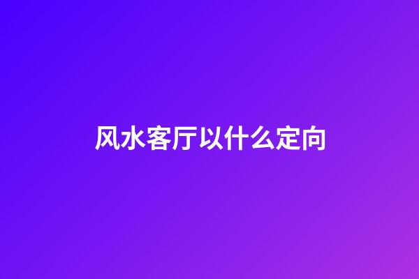 风水客厅以什么定向