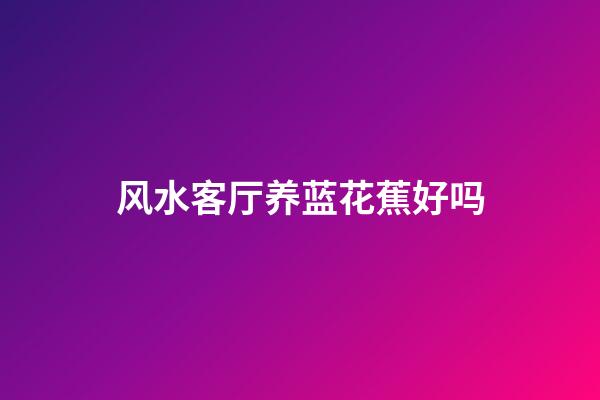 风水客厅养蓝花蕉好吗