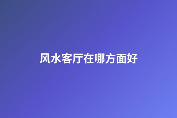 风水客厅在哪方面好