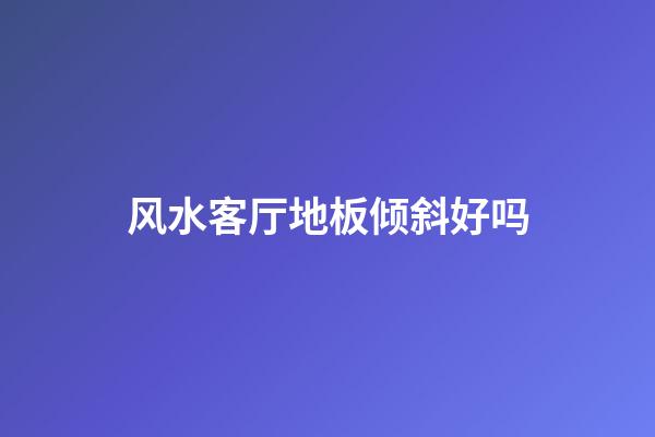 风水客厅地板倾斜好吗