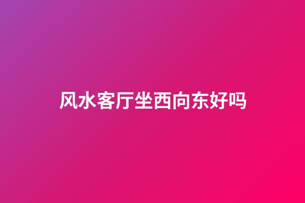 风水客厅坐西向东好吗