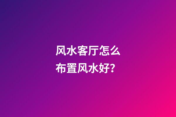 风水客厅怎么布置风水好？
