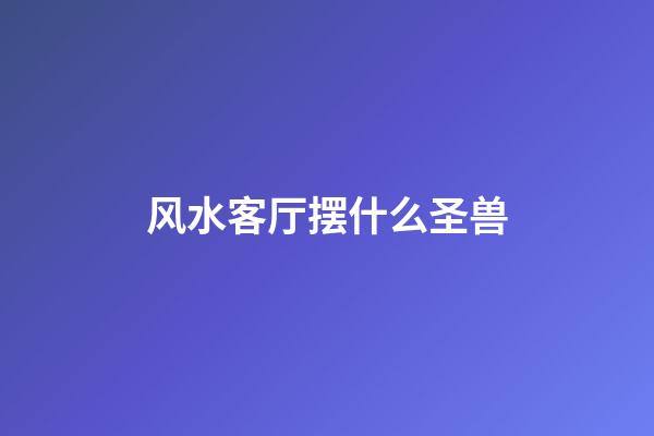 风水客厅摆什么圣兽