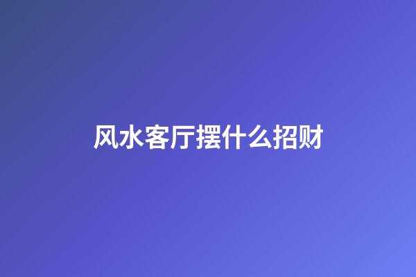 风水客厅摆什么招财