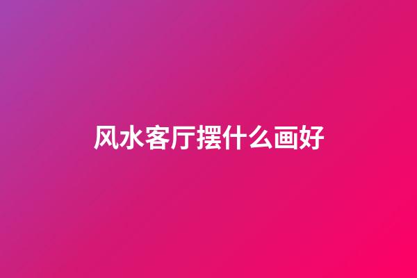 风水客厅摆什么画好