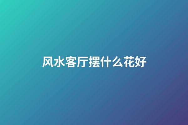 风水客厅摆什么花好