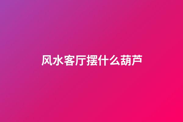 风水客厅摆什么葫芦