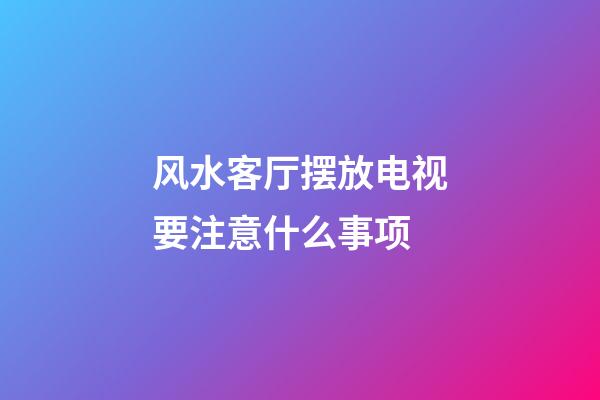 风水客厅摆放电视要注意什么事项