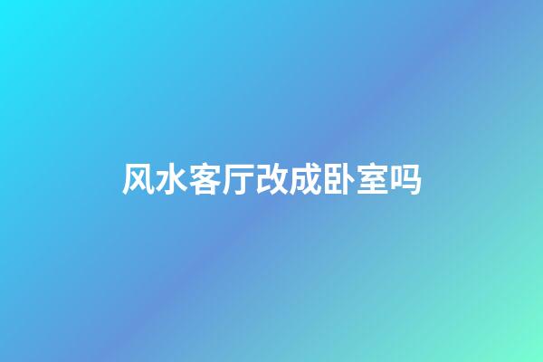 风水客厅改成卧室吗