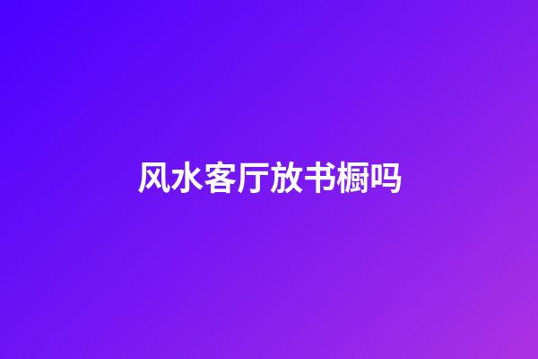 风水客厅放书橱吗