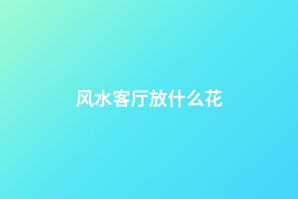 风水客厅放什么花