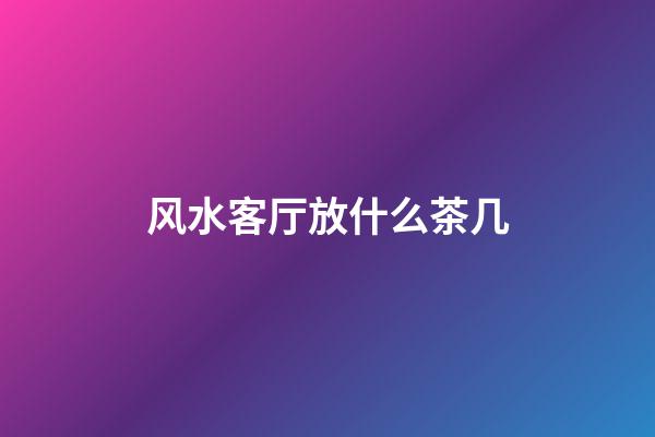 风水客厅放什么茶几