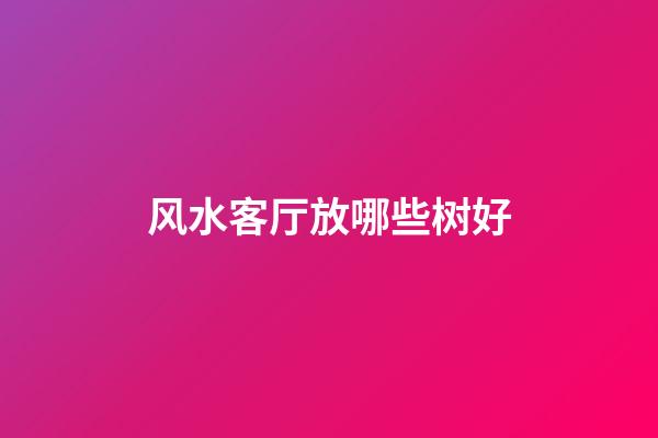 风水客厅放哪些树好