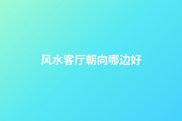 风水客厅朝向哪边好