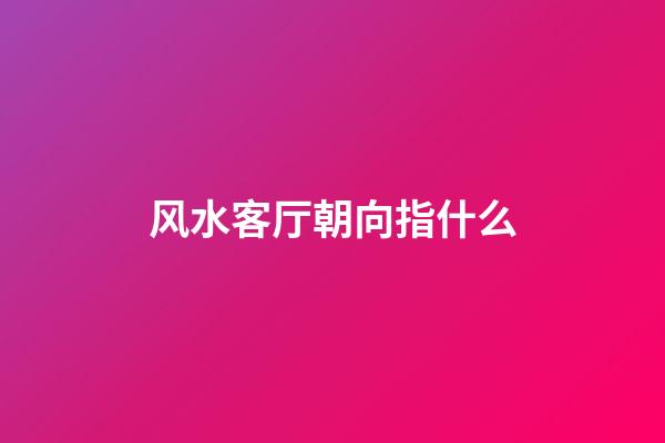 风水客厅朝向指什么