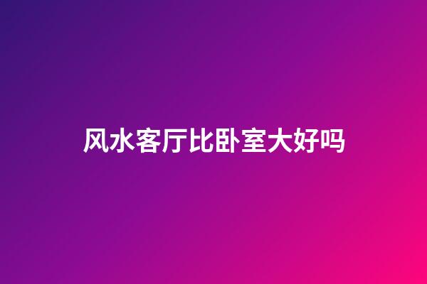 风水客厅比卧室大好吗