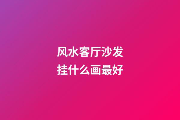 风水客厅沙发挂什么画最好