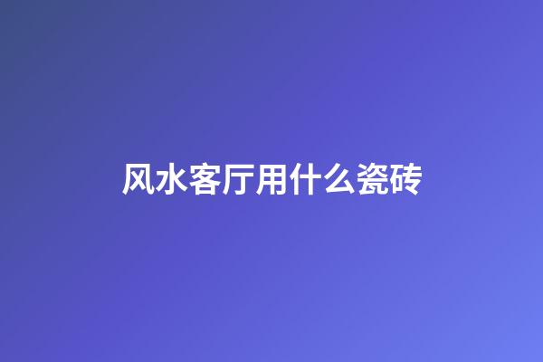风水客厅用什么瓷砖