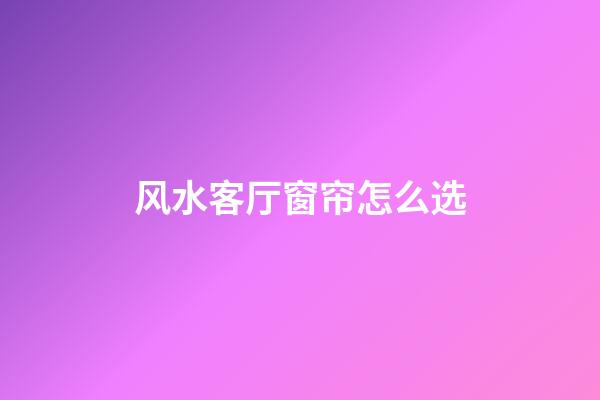 风水客厅窗帘怎么选