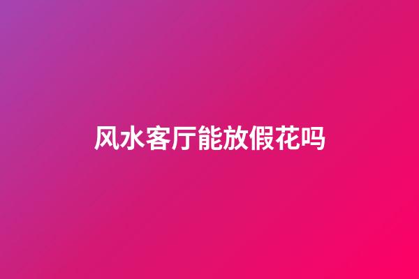 风水客厅能放假花吗