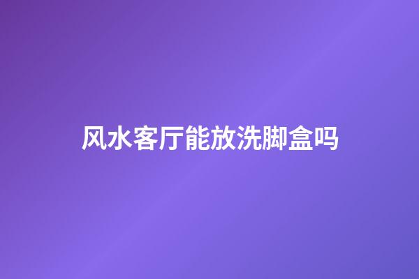 风水客厅能放洗脚盒吗